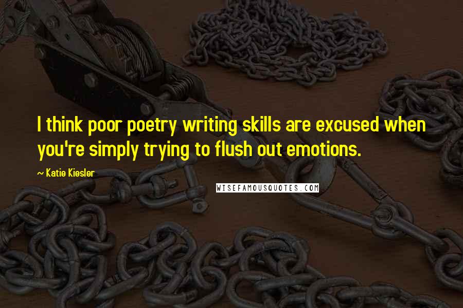 Katie Kiesler Quotes: I think poor poetry writing skills are excused when you're simply trying to flush out emotions.