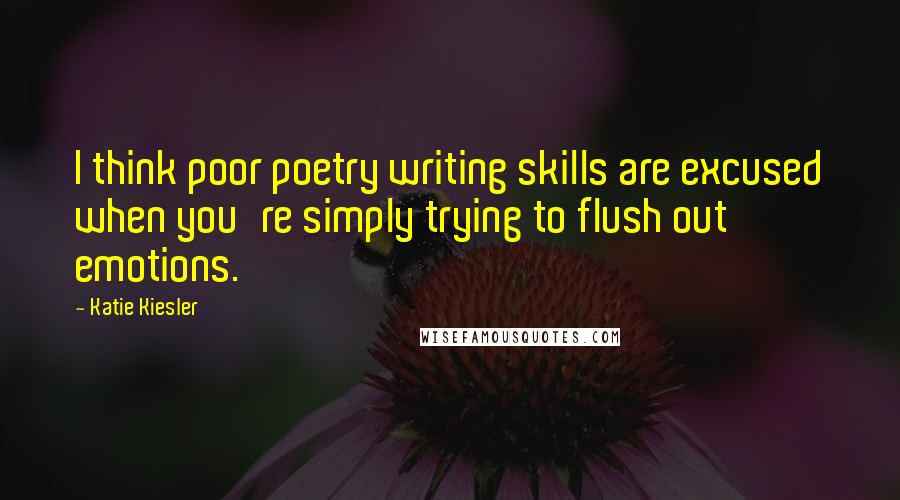 Katie Kiesler Quotes: I think poor poetry writing skills are excused when you're simply trying to flush out emotions.