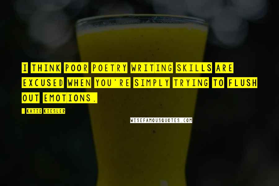 Katie Kiesler Quotes: I think poor poetry writing skills are excused when you're simply trying to flush out emotions.