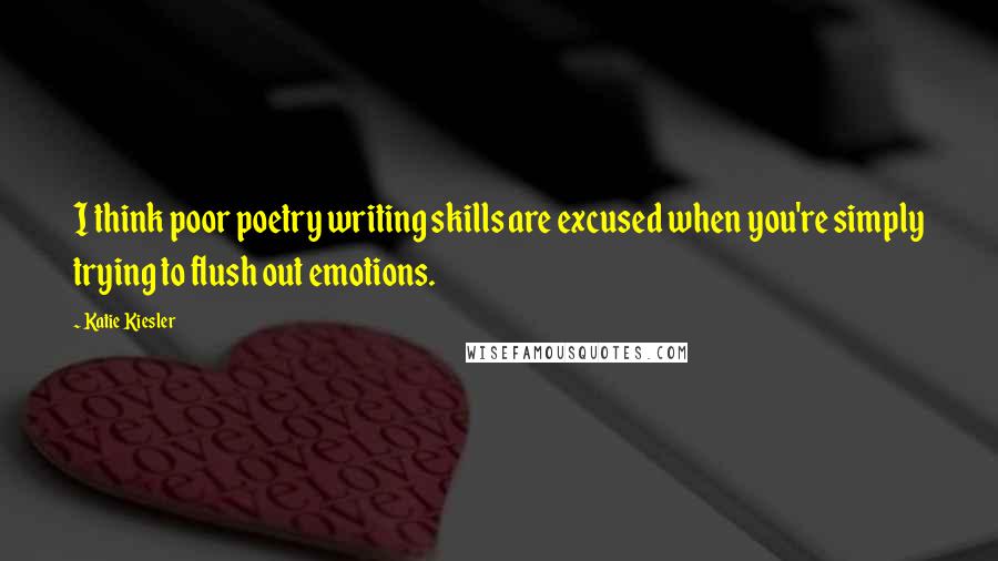 Katie Kiesler Quotes: I think poor poetry writing skills are excused when you're simply trying to flush out emotions.