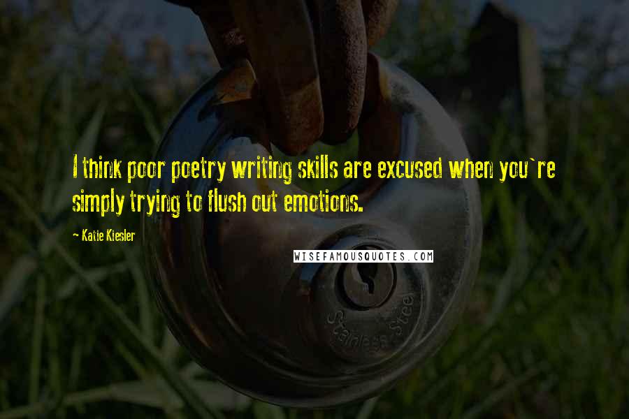 Katie Kiesler Quotes: I think poor poetry writing skills are excused when you're simply trying to flush out emotions.