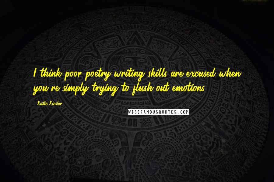 Katie Kiesler Quotes: I think poor poetry writing skills are excused when you're simply trying to flush out emotions.