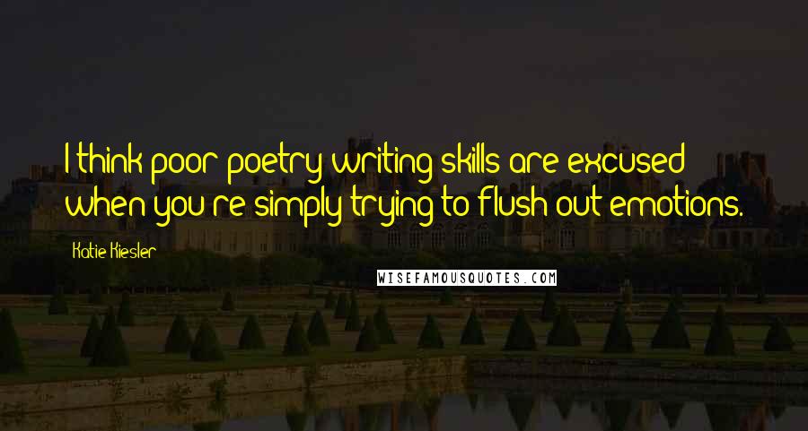 Katie Kiesler Quotes: I think poor poetry writing skills are excused when you're simply trying to flush out emotions.