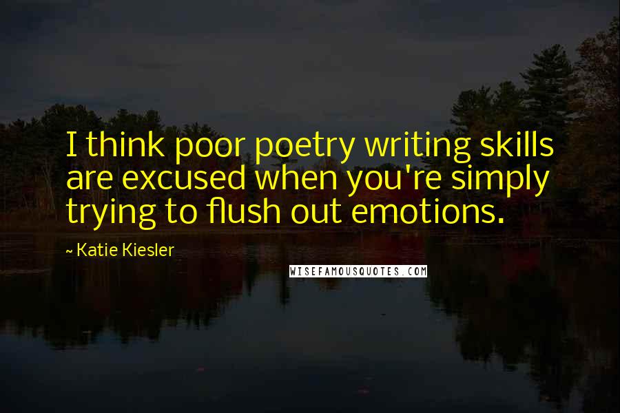 Katie Kiesler Quotes: I think poor poetry writing skills are excused when you're simply trying to flush out emotions.