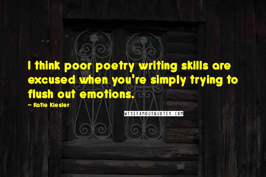 Katie Kiesler Quotes: I think poor poetry writing skills are excused when you're simply trying to flush out emotions.