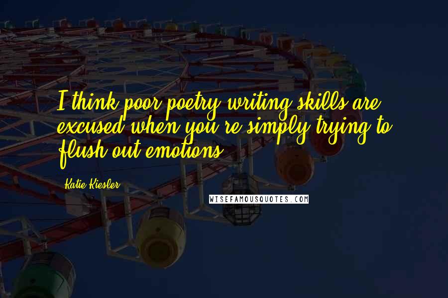 Katie Kiesler Quotes: I think poor poetry writing skills are excused when you're simply trying to flush out emotions.