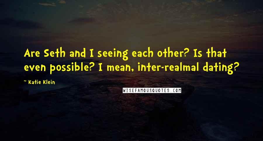 Katie Klein Quotes: Are Seth and I seeing each other? Is that even possible? I mean, inter-realmal dating?