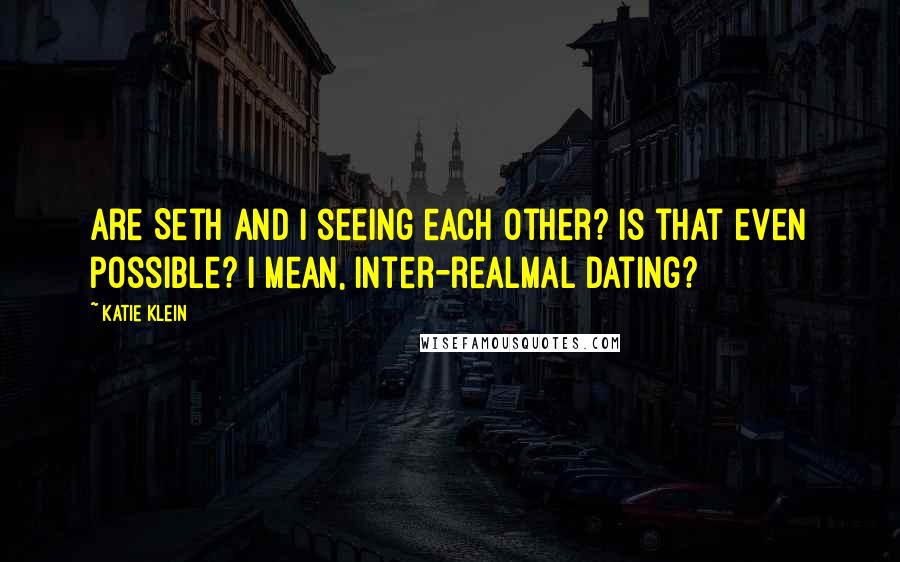 Katie Klein Quotes: Are Seth and I seeing each other? Is that even possible? I mean, inter-realmal dating?