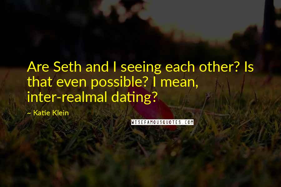 Katie Klein Quotes: Are Seth and I seeing each other? Is that even possible? I mean, inter-realmal dating?