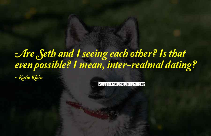 Katie Klein Quotes: Are Seth and I seeing each other? Is that even possible? I mean, inter-realmal dating?