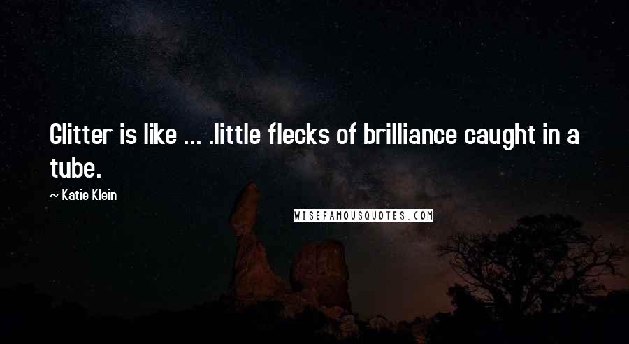 Katie Klein Quotes: Glitter is like ... .little flecks of brilliance caught in a tube.