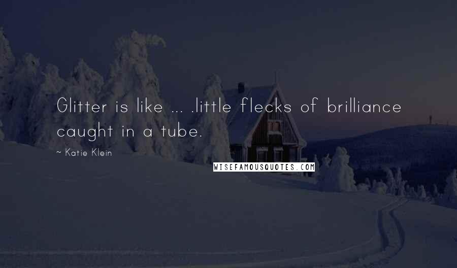 Katie Klein Quotes: Glitter is like ... .little flecks of brilliance caught in a tube.