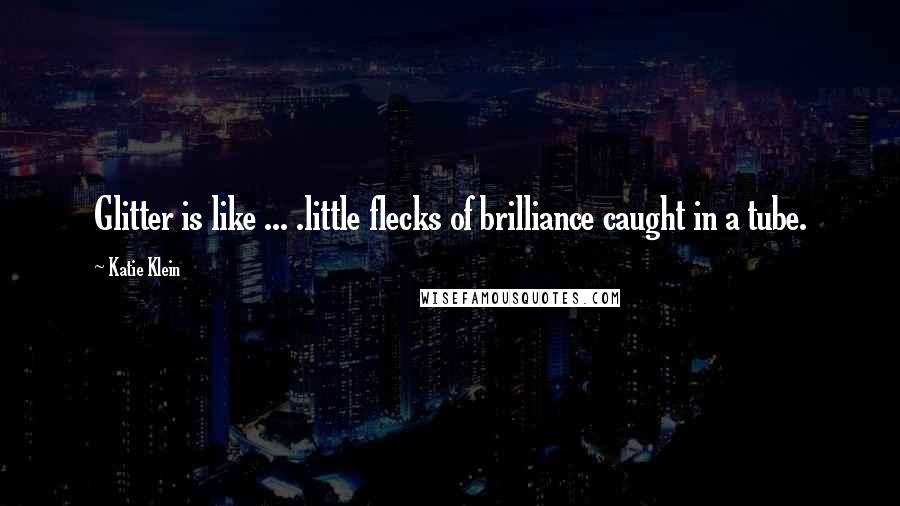 Katie Klein Quotes: Glitter is like ... .little flecks of brilliance caught in a tube.