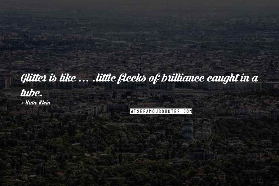 Katie Klein Quotes: Glitter is like ... .little flecks of brilliance caught in a tube.