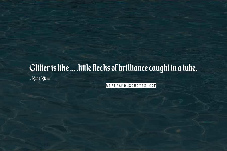 Katie Klein Quotes: Glitter is like ... .little flecks of brilliance caught in a tube.