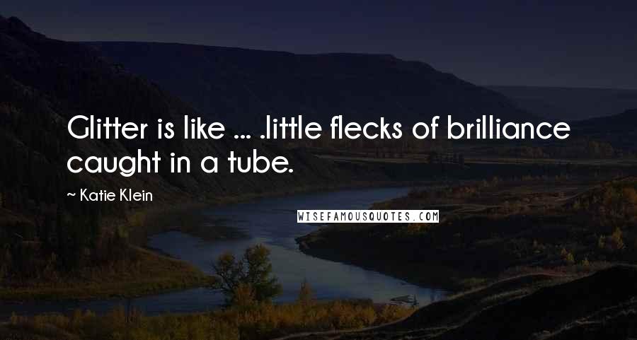 Katie Klein Quotes: Glitter is like ... .little flecks of brilliance caught in a tube.