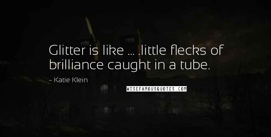Katie Klein Quotes: Glitter is like ... .little flecks of brilliance caught in a tube.