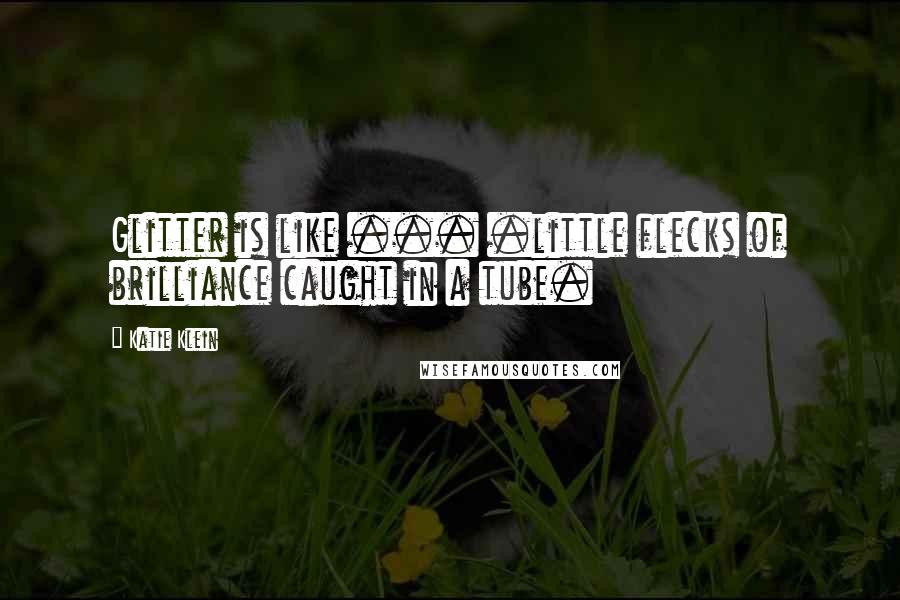 Katie Klein Quotes: Glitter is like ... .little flecks of brilliance caught in a tube.