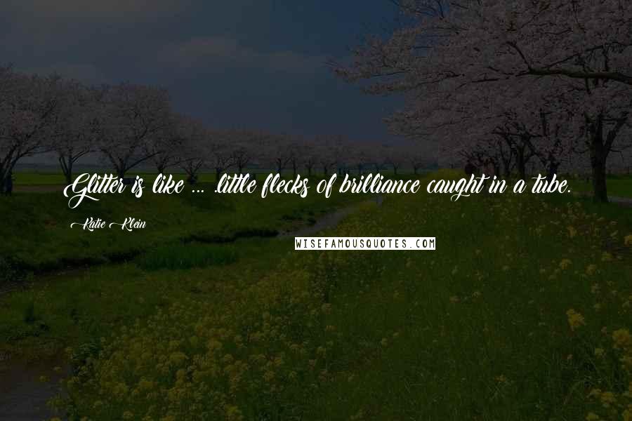 Katie Klein Quotes: Glitter is like ... .little flecks of brilliance caught in a tube.