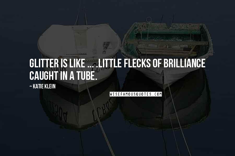 Katie Klein Quotes: Glitter is like ... .little flecks of brilliance caught in a tube.