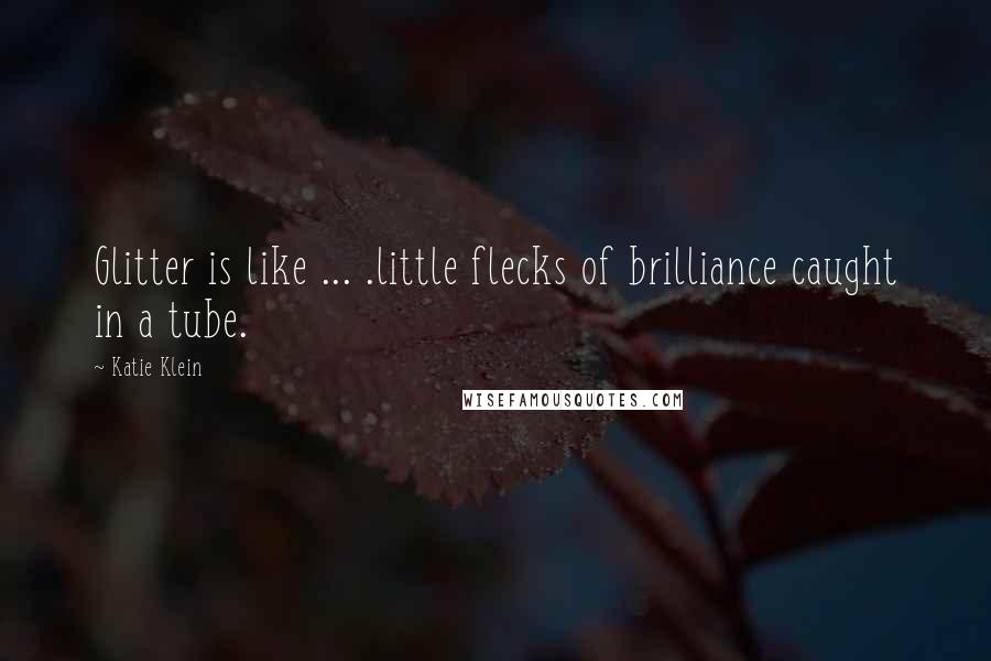 Katie Klein Quotes: Glitter is like ... .little flecks of brilliance caught in a tube.