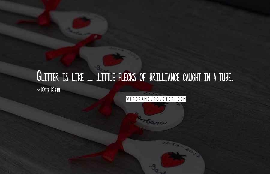 Katie Klein Quotes: Glitter is like ... .little flecks of brilliance caught in a tube.