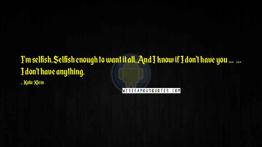 Katie Klein Quotes: I'm selfish.Selfish enough to want it all.And I know if I don't have you ... ... I don't have anything.