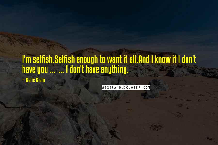 Katie Klein Quotes: I'm selfish.Selfish enough to want it all.And I know if I don't have you ...  ... I don't have anything.