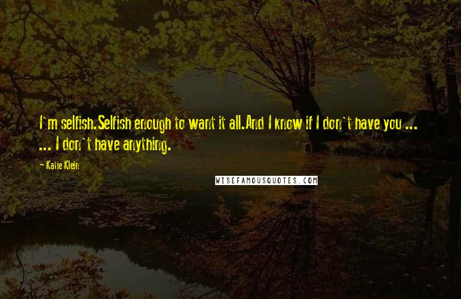 Katie Klein Quotes: I'm selfish.Selfish enough to want it all.And I know if I don't have you ...  ... I don't have anything.