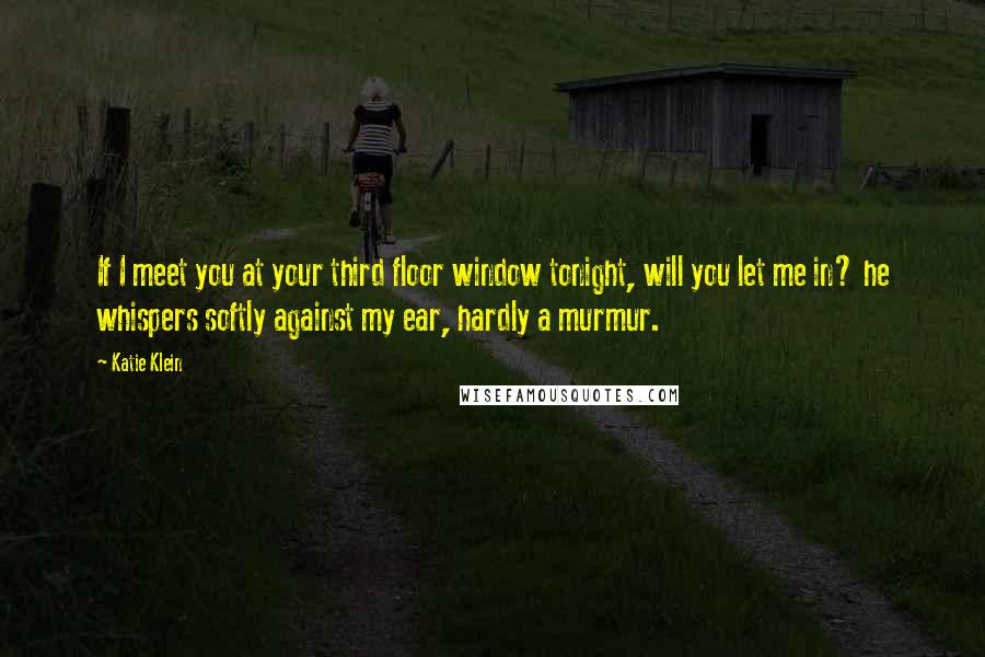 Katie Klein Quotes: If I meet you at your third floor window tonight, will you let me in? he whispers softly against my ear, hardly a murmur.