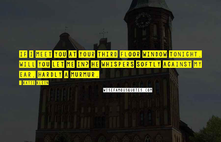 Katie Klein Quotes: If I meet you at your third floor window tonight, will you let me in? he whispers softly against my ear, hardly a murmur.