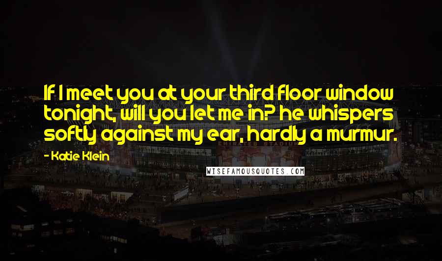 Katie Klein Quotes: If I meet you at your third floor window tonight, will you let me in? he whispers softly against my ear, hardly a murmur.