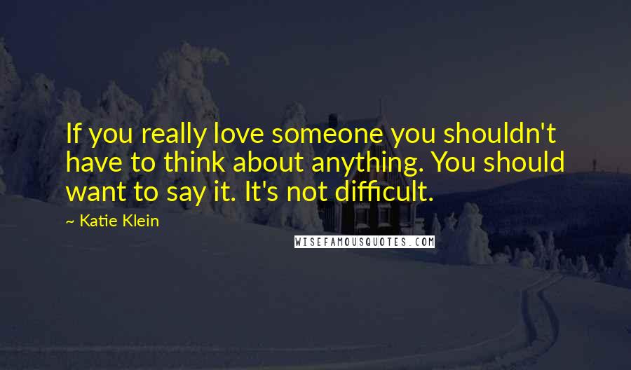 Katie Klein Quotes: If you really love someone you shouldn't have to think about anything. You should want to say it. It's not difficult.