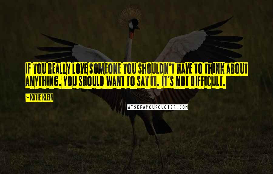 Katie Klein Quotes: If you really love someone you shouldn't have to think about anything. You should want to say it. It's not difficult.