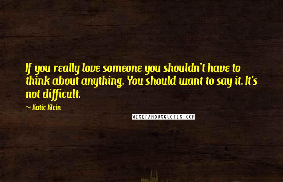 Katie Klein Quotes: If you really love someone you shouldn't have to think about anything. You should want to say it. It's not difficult.