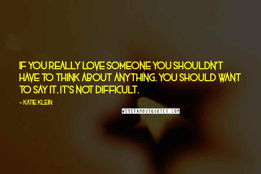 Katie Klein Quotes: If you really love someone you shouldn't have to think about anything. You should want to say it. It's not difficult.