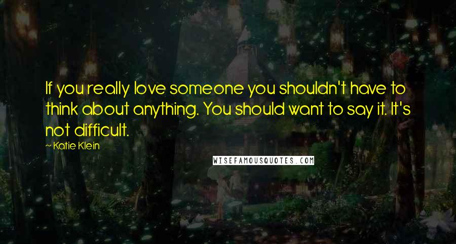 Katie Klein Quotes: If you really love someone you shouldn't have to think about anything. You should want to say it. It's not difficult.