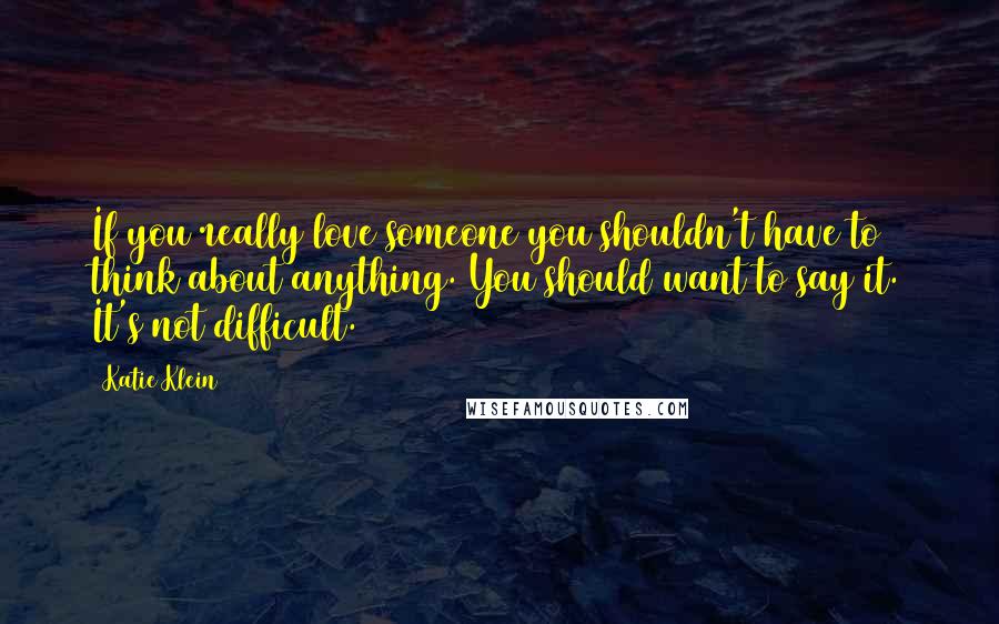 Katie Klein Quotes: If you really love someone you shouldn't have to think about anything. You should want to say it. It's not difficult.