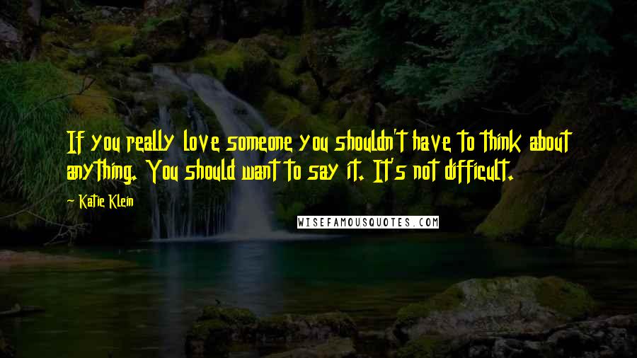 Katie Klein Quotes: If you really love someone you shouldn't have to think about anything. You should want to say it. It's not difficult.