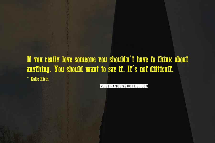 Katie Klein Quotes: If you really love someone you shouldn't have to think about anything. You should want to say it. It's not difficult.