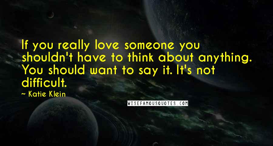 Katie Klein Quotes: If you really love someone you shouldn't have to think about anything. You should want to say it. It's not difficult.