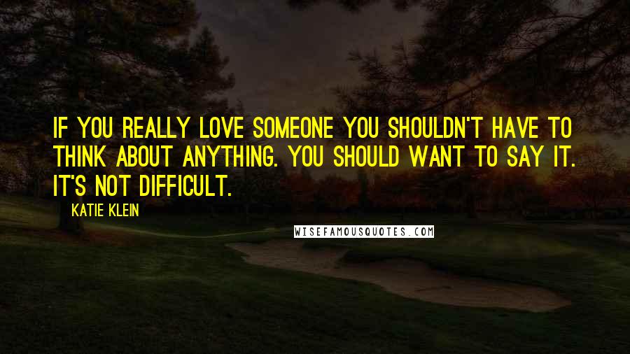 Katie Klein Quotes: If you really love someone you shouldn't have to think about anything. You should want to say it. It's not difficult.