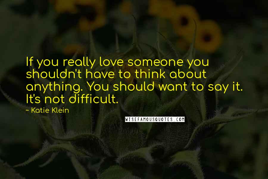 Katie Klein Quotes: If you really love someone you shouldn't have to think about anything. You should want to say it. It's not difficult.