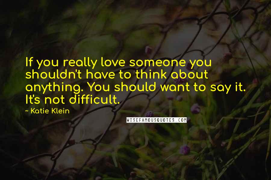 Katie Klein Quotes: If you really love someone you shouldn't have to think about anything. You should want to say it. It's not difficult.