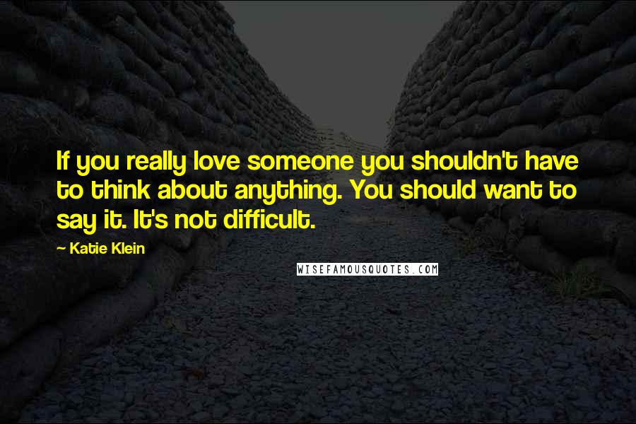 Katie Klein Quotes: If you really love someone you shouldn't have to think about anything. You should want to say it. It's not difficult.