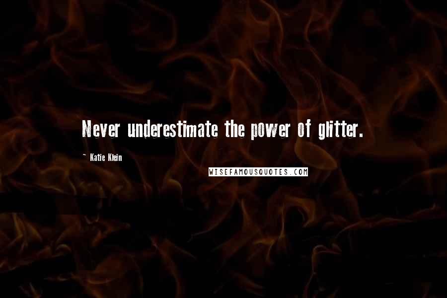 Katie Klein Quotes: Never underestimate the power of glitter.