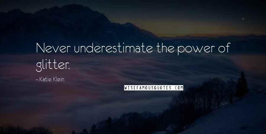Katie Klein Quotes: Never underestimate the power of glitter.