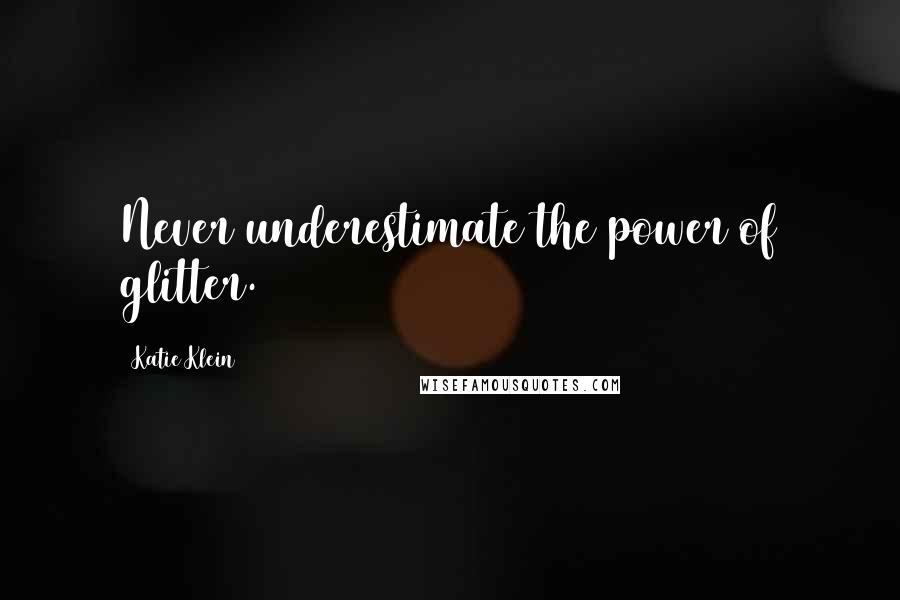 Katie Klein Quotes: Never underestimate the power of glitter.