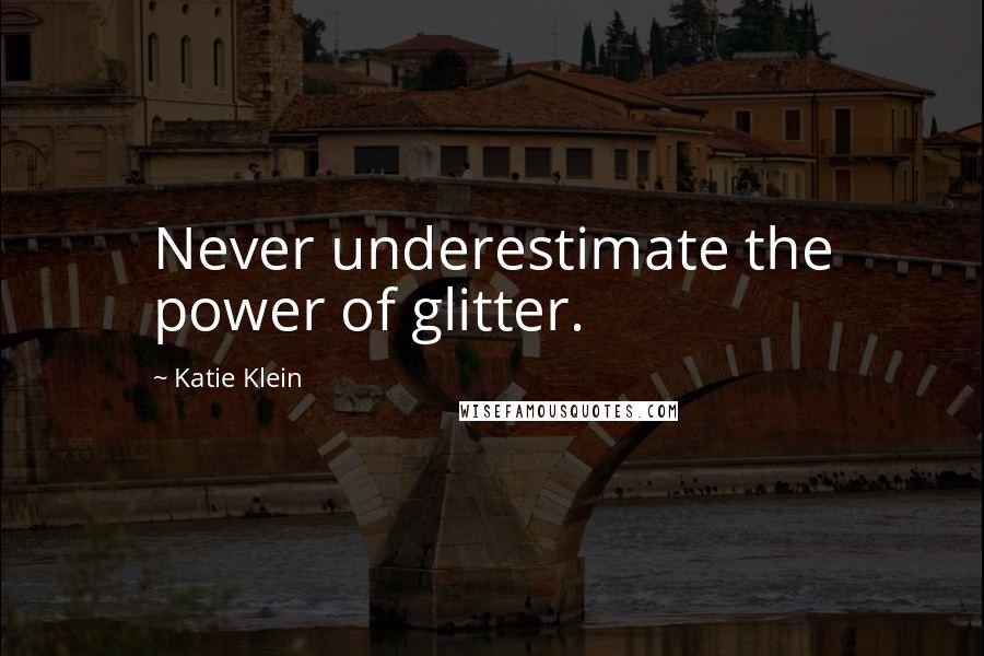 Katie Klein Quotes: Never underestimate the power of glitter.