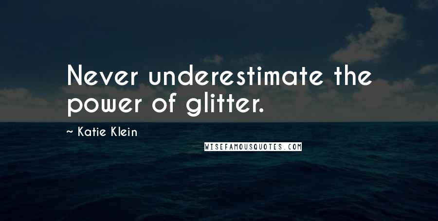 Katie Klein Quotes: Never underestimate the power of glitter.